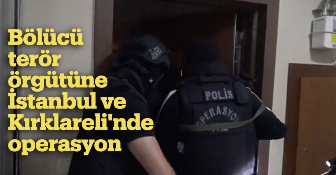 Bölücü terör örgütüne İstanbul ve Kırklareli'nde operasyon