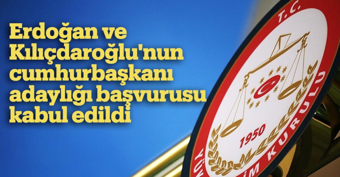 Erdoğan ve Kılıçdaroğlu'nun cumhurbaşkanı adaylığı başvurusu kabul edildi